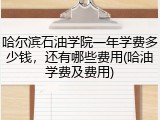 哈尔滨石油学院一年学费多少钱，还有哪些费用(哈油学费及费用)