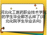 河北化工医药职业技术学院的学生毕业都怎么样了(河北化院学生毕业去向)