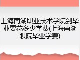 上海南湖职业技术学院到毕业要花多少学费(上海南湖职院毕业学费)