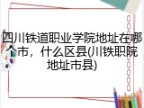 四川铁道职业学院地址在哪个市，什么区县(川铁职院地址市县)