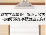 赣东学院毕业生就业大致去向如何(赣东学院就业去向)