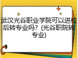 武汉光谷职业学院可以进校后转专业吗？(光谷职院转专业)