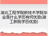 湖北工程学院新技术学院毕业是什么学历有何优势(湖工新院学历优势)
