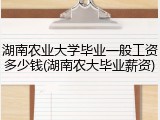 湖南农业大学毕业一般工资多少钱(湖南农大毕业薪资)