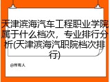 天津滨海汽车工程职业学院属于什么档次，专业排行分析(天津滨海汽职院档次排行)