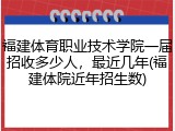 福建体育职业技术学院一届招收多少人，最近几年(福建体院近年招生数)