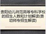贵阳幼儿师范高等专科学校的招生人数和计划解读(贵幼师专招生解读)