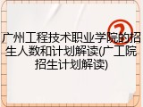 广州工程技术职业学院的招生人数和计划解读(广工院招生计划解读)