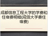 成都信息工程大学的学费和住宿费明细(成信大学费住宿费)