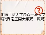 湖南工商大学是双一流大学吗?(湖南工商大学双一流吗)