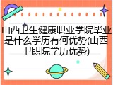 山西卫生健康职业学院毕业是什么学历有何优势(山西卫职院学历优势)