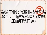 安徽工业经济职业技术学院如何，口碑怎么样？(安徽工经职院口碑)