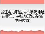 浙江电力职业技术学院地址在哪里，学校地理位置(浙电院位置)