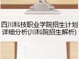 四川科技职业学院招生计划详细分析(川科院招生解析)