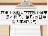甘肃中医药大学在哪个城市，是本科吗，第几批(甘中医大本科批次)