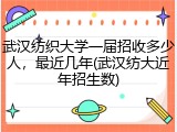 武汉纺织大学一届招收多少人，最近几年(武汉纺大近年招生数)