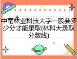 中南林业科技大学一般要多少分才能录取(林科大录取分数线)