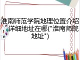 淮南师范学院地理位置介绍，详细地址在哪("淮南师院地址")