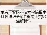 重庆工贸职业技术学院招生计划详细分析("重庆工贸招生解析")