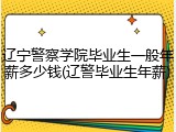 辽宁警察学院毕业生一般年薪多少钱(辽警毕业生年薪)