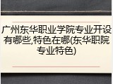 广州东华职业学院专业开设有哪些,特色在哪(东华职院专业特色)