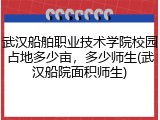 武汉船舶职业技术学院校园占地多少亩，多少师生(武汉船院面积师生)