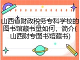 山西省财政税务专科学校的图书馆藏书量如何，简介(山西财专图书馆藏书)