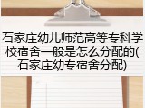 石家庄幼儿师范高等专科学校宿舍一般是怎么分配的(石家庄幼专宿舍分配)