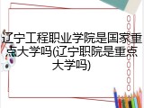 辽宁工程职业学院是国家重点大学吗(辽宁职院是重点大学吗)