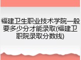 福建卫生职业技术学院一般要多少分才能录取(福建卫职院录取分数线)