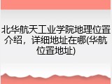 北华航天工业学院地理位置介绍，详细地址在哪(华航位置地址)
