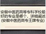安徽中医药高等专科学校最好的专业是哪个，详细阐述(安徽中医药高专王牌专业)