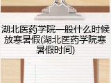 湖北医药学院一般什么时候放寒暑假(湖北医药学院寒暑假时间)