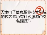 天津电子信息职业技术学院的校名来历有什么渊源("校名渊源")