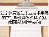 辽宁体育运动职业技术学院的学生毕业都怎么样了(辽体职院毕业生去向)
