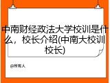 中南财经政法大学校训是什么，校长介绍(中南大校训校长)