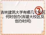 吉林建筑大学有哪几个校区，何时创办(吉建大校区及创办时间)