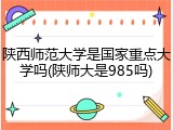 陕西师范大学是国家重点大学吗(陕师大是985吗)
