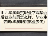 山西华澳商贸职业学院毕业后就业前景怎么样，毕业生去向(华澳职院就业去向)