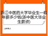 浙江中医药大学毕业生一般年薪多少钱(浙中医大毕业生薪资)