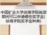 中国矿业大学徐海学院就读期间可以申请哪些奖学金(徐海学院奖学金种类)