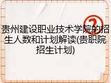 贵州建设职业技术学院的招生人数和计划解读(贵职院招生计划)
