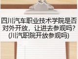 四川汽车职业技术学院是否对外开放，让进去参观吗？(川汽职院开放参观吗)