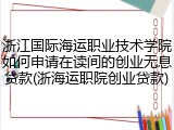 浙江国际海运职业技术学院如何申请在读间的创业无息贷款(浙海运职院创业贷款)