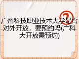 广州科技职业技术大学是否对外开放，要预约吗(广科大开放需预约)