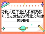 河北交通职业技术学院哪一年成立建校的(河北交院建校时间)