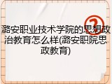 潞安职业技术学院的思想政治教育怎么样(潞安职院思政教育)