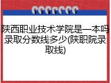 陕西职业技术学院是一本吗录取分数线多少(陕职院录取线)