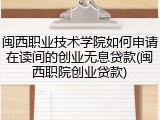 闽西职业技术学院如何申请在读间的创业无息贷款(闽西职院创业贷款)