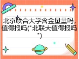 北京联合大学含金量量吗，值得报吗("北联大值得报吗")